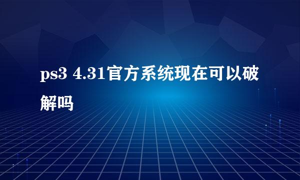 ps3 4.31官方系统现在可以破解吗