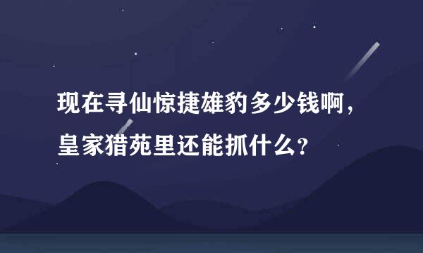 现在寻仙惊捷雄豹多少钱啊，皇家猎苑里还能抓什么？