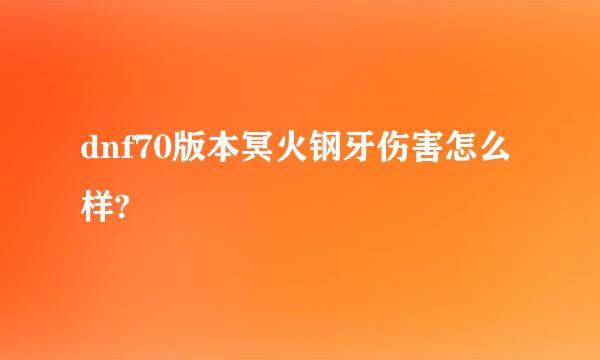 dnf70版本冥火钢牙伤害怎么样?