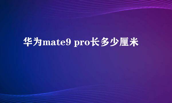 华为mate9 pro长多少厘米