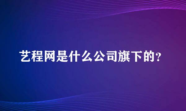 艺程网是什么公司旗下的？