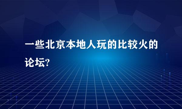 一些北京本地人玩的比较火的论坛?