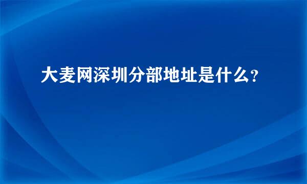 大麦网深圳分部地址是什么？