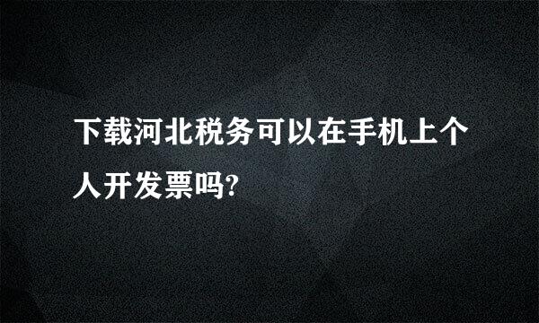 下载河北税务可以在手机上个人开发票吗?