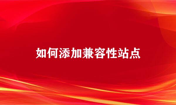 如何添加兼容性站点