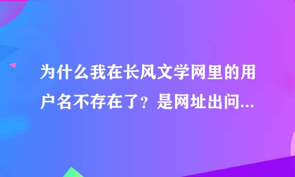 为什么我在长风文学网里的用户名不存在了？是网址出问题了么？可惜我收藏的小说啊