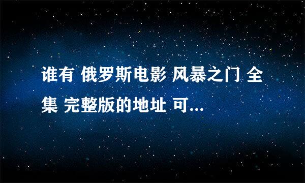 谁有 俄罗斯电影 风暴之门 全集 完整版的地址 可以下载的地址