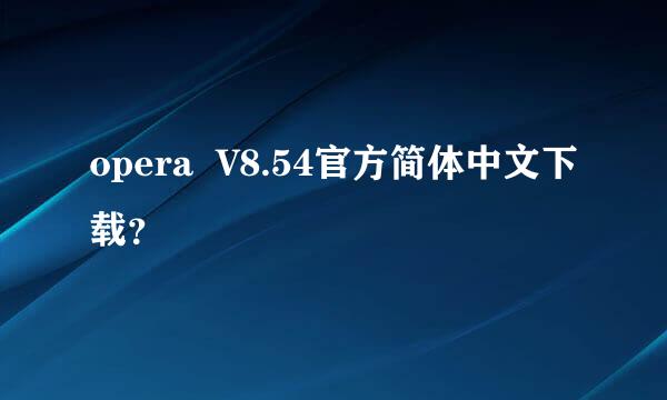 opera  V8.54官方简体中文下载？