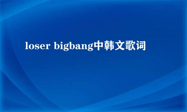 loser bigbang中韩文歌词