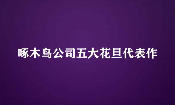 啄木鸟公司五大花旦代表作