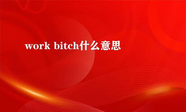 work bitch什么意思