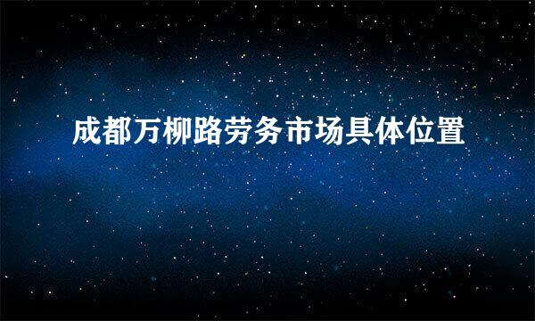 成都万柳路劳务市场具体位置