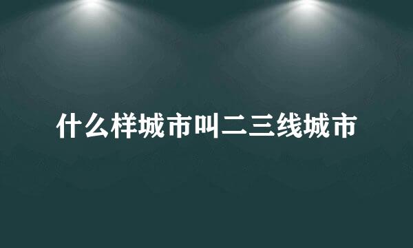 什么样城市叫二三线城市