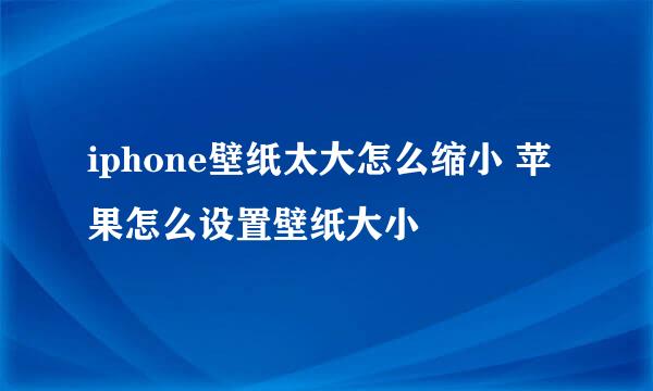 iphone壁纸太大怎么缩小 苹果怎么设置壁纸大小