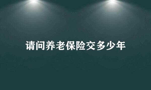 请问养老保险交多少年