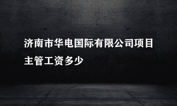 济南市华电国际有限公司项目主管工资多少