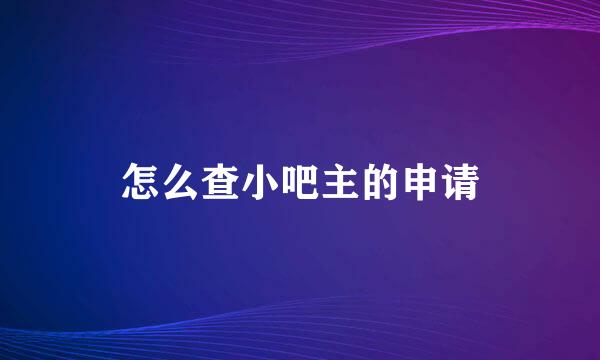 怎么查小吧主的申请