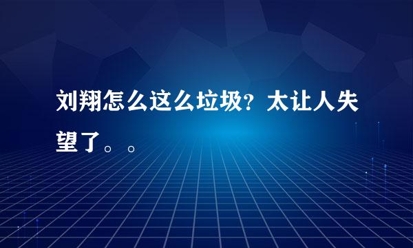 刘翔怎么这么垃圾？太让人失望了。。