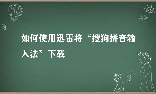 如何使用迅雷将“搜狗拼音输入法”下载