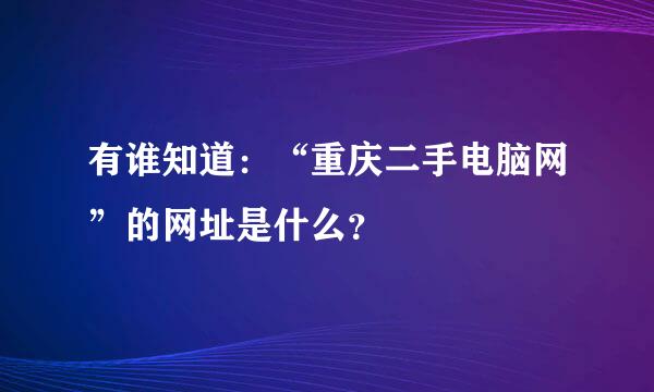 有谁知道：“重庆二手电脑网”的网址是什么？