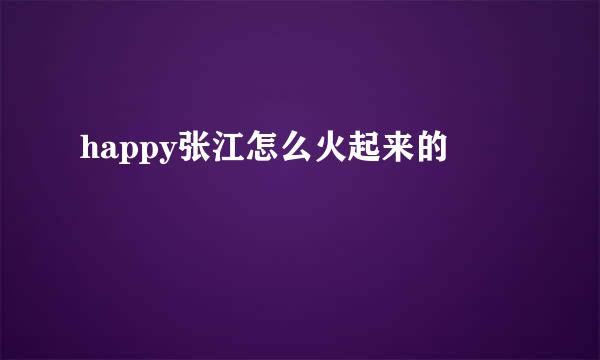 happy张江怎么火起来的