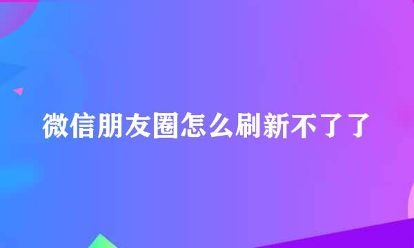 微信朋友圈怎么刷新不了了