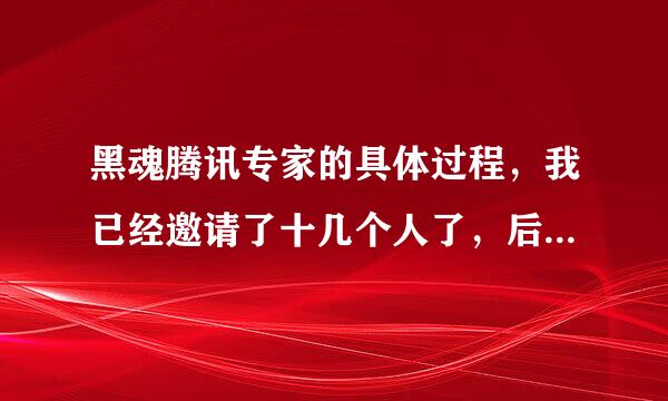 黑魂腾讯专家的具体过程，我已经邀请了十几个人了，后面怎么弄