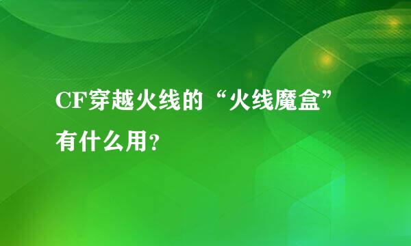 CF穿越火线的“火线魔盒”有什么用？