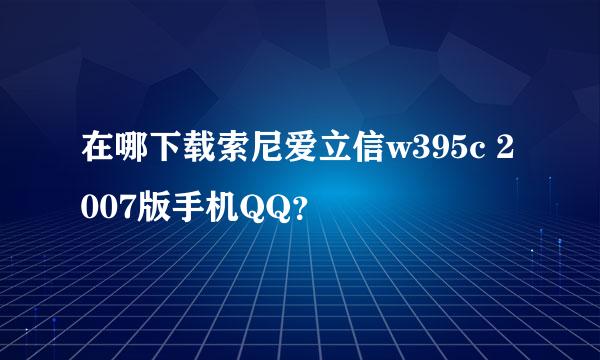 在哪下载索尼爱立信w395c 2007版手机QQ？