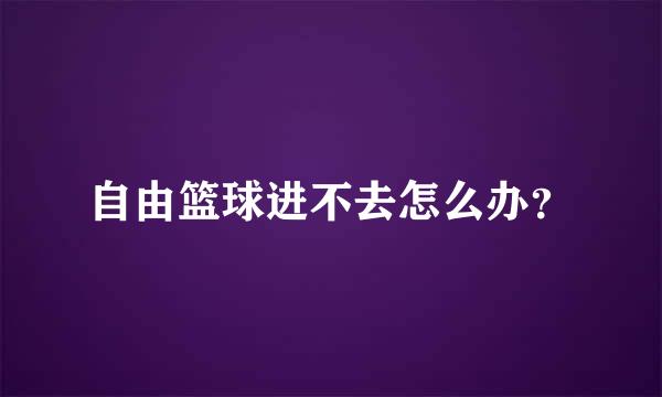 自由篮球进不去怎么办？