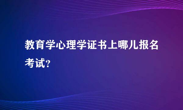 教育学心理学证书上哪儿报名考试？