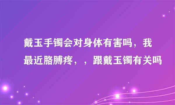 戴玉手镯会对身体有害吗，我最近胳膊疼，，跟戴玉镯有关吗