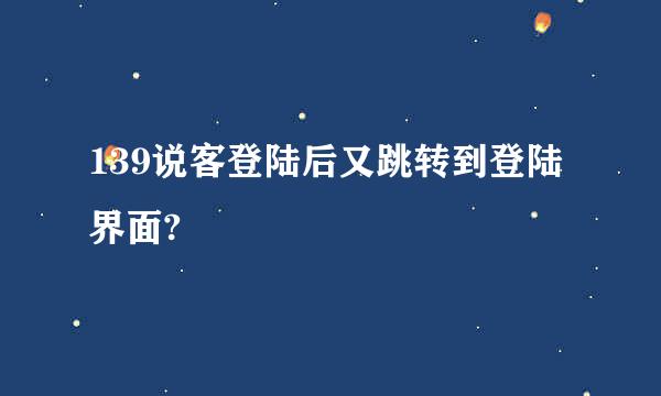 139说客登陆后又跳转到登陆界面?