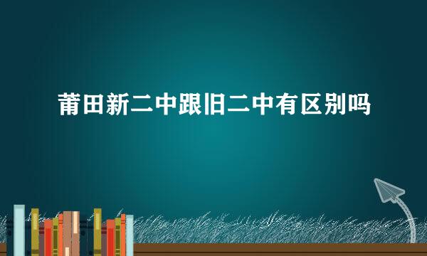 莆田新二中跟旧二中有区别吗