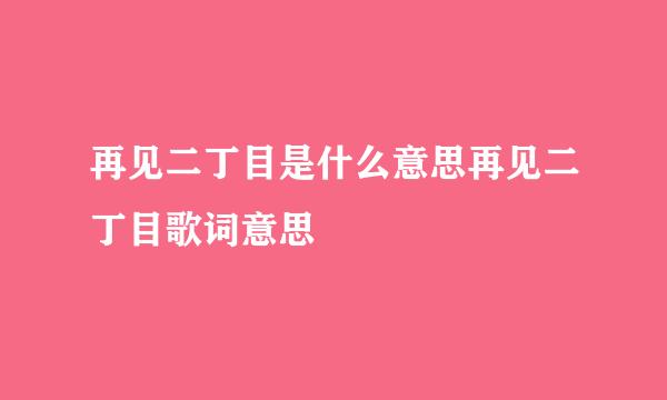 再见二丁目是什么意思再见二丁目歌词意思