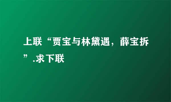 上联“贾宝与林黛遇，薛宝拆”.求下联