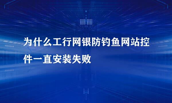 为什么工行网银防钓鱼网站控件一直安装失败