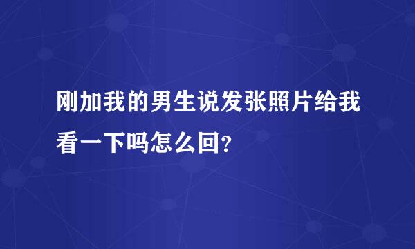 刚加我的男生说发张照片给我看一下吗怎么回？