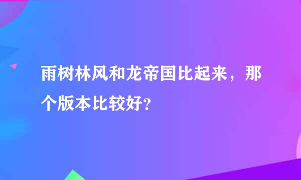 雨树林风和龙帝国比起来，那个版本比较好？