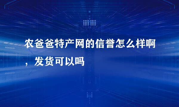 农爸爸特产网的信誉怎么样啊，发货可以吗