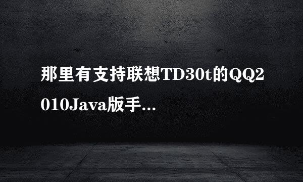 那里有支持联想TD30t的QQ2010Java版手机QQ?