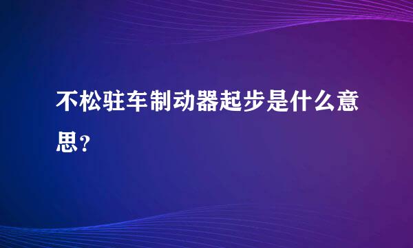 不松驻车制动器起步是什么意思？