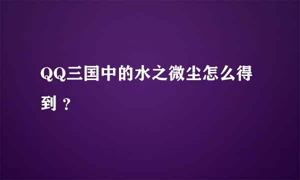 QQ三国中的水之微尘怎么得到 ？