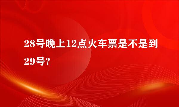 28号晚上12点火车票是不是到29号?