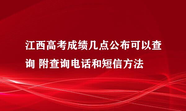 江西高考成绩几点公布可以查询 附查询电话和短信方法