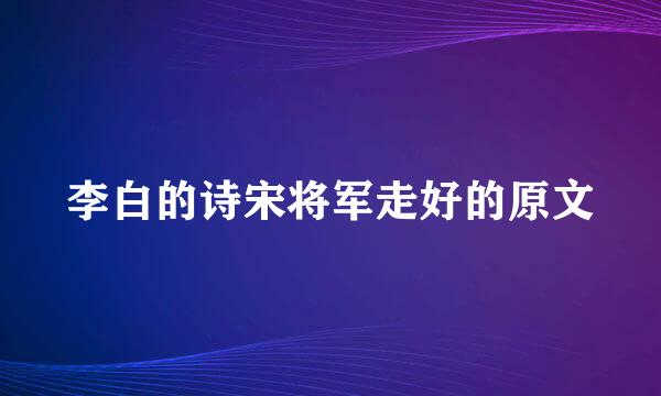 李白的诗宋将军走好的原文