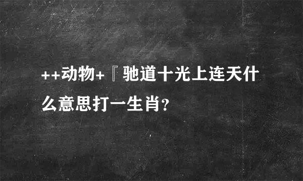 ++动物+『驰道十光上连天什么意思打一生肖？