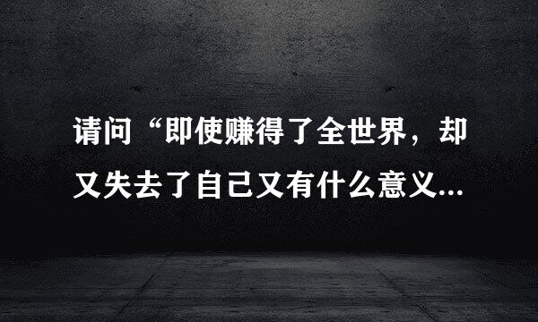 请问“即使赚得了全世界，却又失去了自己又有什么意义呢？”这句话出自哪里？