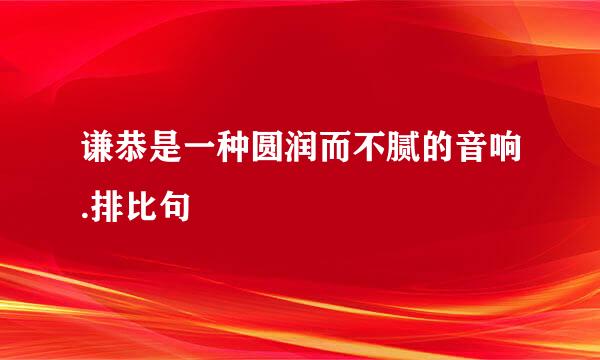 谦恭是一种圆润而不腻的音响.排比句