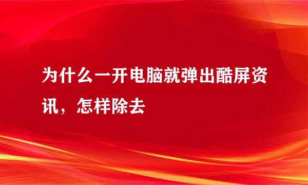 为什么一开电脑就弹出酷屏资讯，怎样除去